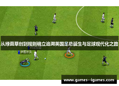 从绿茵草创到规则确立追溯英国足总诞生与足球现代化之路