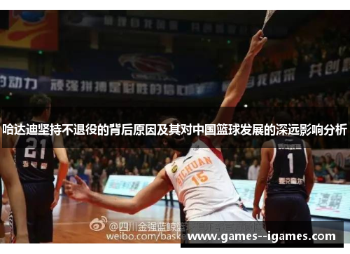 哈达迪坚持不退役的背后原因及其对中国篮球发展的深远影响分析 哈达迪坚持不退役的背后原因及其对中国篮球发展的深远影响分析