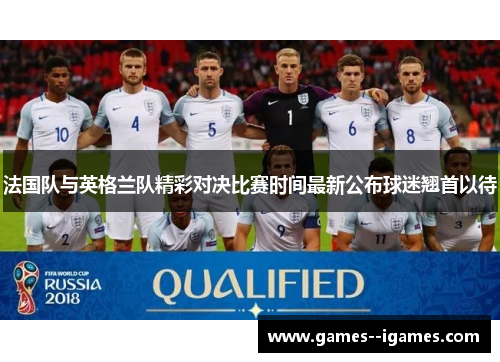 法国队与英格兰队精彩对决比赛时间最新公布球迷翘首以待 法国队与英格兰队精彩对决比赛时间最新公布球迷翘首以待