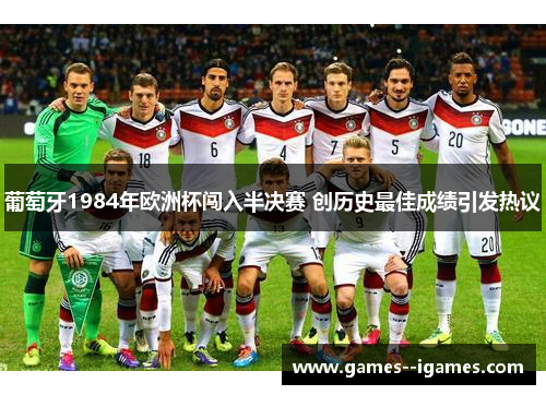 葡萄牙1984年欧洲杯闯入半决赛 创历史最佳成绩引发热议 葡萄牙1984年欧洲杯闯入半决赛 创历史最佳成绩引发热议