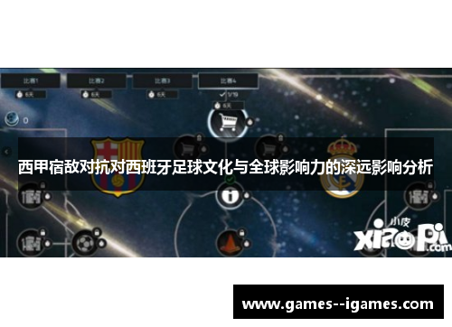 西甲宿敌对抗对西班牙足球文化与全球影响力的深远影响分析 西甲宿敌对抗对西班牙足球文化与全球影响力的深远影响分析