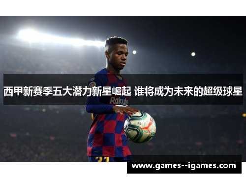 西甲新赛季五大潜力新星崛起 谁将成为未来的超级球星