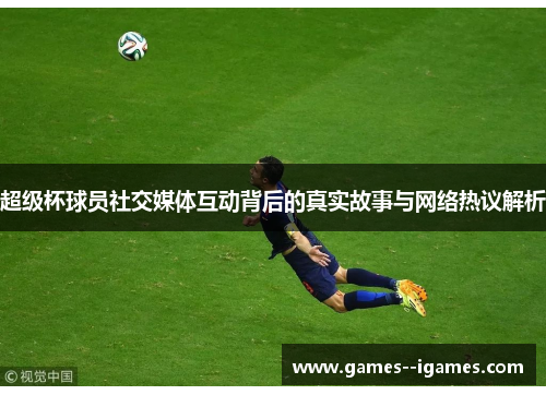 超级杯球员社交媒体互动背后的真实故事与网络热议解析 超级杯球员社交媒体互动背后的真实故事与网络热议解析