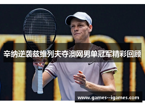 辛纳逆袭兹维列夫夺澳网男单冠军精彩回顾 辛纳逆袭兹维列夫夺澳网男单冠军精彩回顾