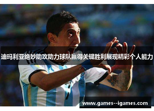 迪玛利亚绝妙助攻助力球队赢得关键胜利展现精彩个人能力 迪玛利亚绝妙助攻助力球队赢得关键胜利展现精彩个人能力