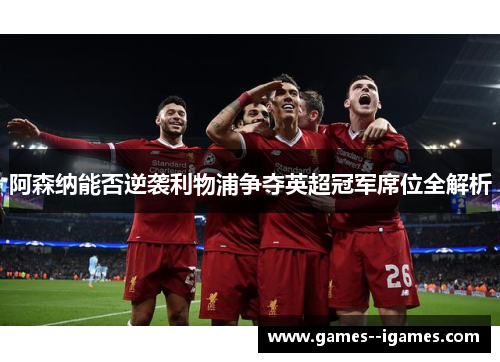 阿森纳能否逆袭利物浦争夺英超冠军席位全解析 阿森纳能否逆袭利物浦争夺英超冠军席位全解析