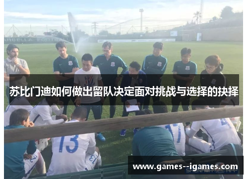 苏比门迪如何做出留队决定面对挑战与选择的抉择