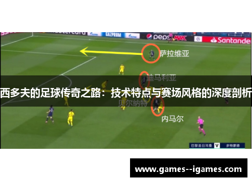 西多夫的足球传奇之路：技术特点与赛场风格的深度剖析
