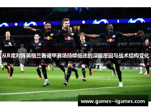 从B席对阵英格兰看德甲赛场持续低迷的深层原因与战术结构变化