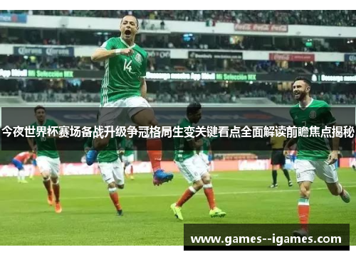 今夜世界杯赛场备战升级争冠格局生变关键看点全面解读前瞻焦点揭秘