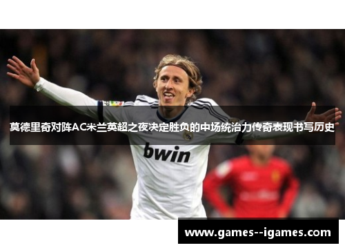 莫德里奇对阵AC米兰英超之夜决定胜负的中场统治力传奇表现书写历史