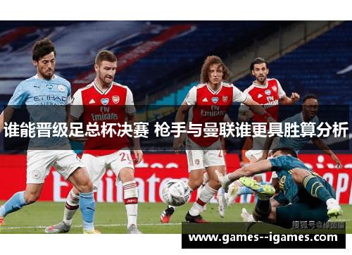 谁能晋级足总杯决赛 枪手与曼联谁更具胜算分析