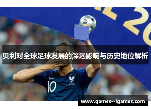贝利对全球足球发展的深远影响与历史地位解析