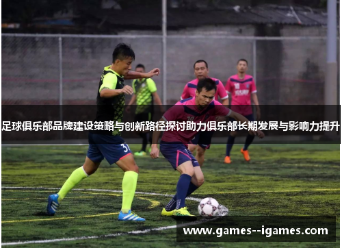 足球俱乐部品牌建设策略与创新路径探讨助力俱乐部长期发展与影响力提升 足球俱乐部品牌建设策略与创新路径探讨助力俱乐部长期发展与影响力提升