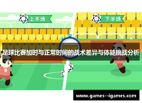 足球比赛加时与正常时间的战术差异与体能挑战分析 足球比赛加时与正常时间的战术差异与体能挑战分析