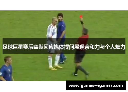 足球巨星赛后幽默回应媒体提问展现亲和力与个人魅力 足球巨星赛后幽默回应媒体提问展现亲和力与个人魅力