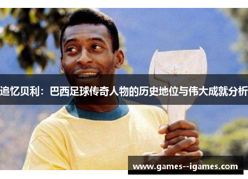 追忆贝利：巴西足球传奇人物的历史地位与伟大成就分析