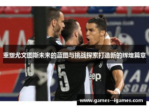 重塑尤文图斯未来的蓝图与挑战探索打造新的辉煌篇章 重塑尤文图斯未来的蓝图与挑战探索打造新的辉煌篇章