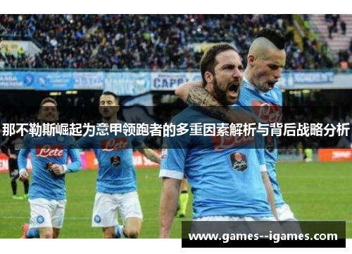 那不勒斯崛起为意甲领跑者的多重因素解析与背后战略分析