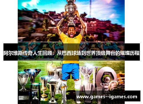 阿尔维斯传奇人生回顾：从巴西球场到世界顶级舞台的璀璨历程
