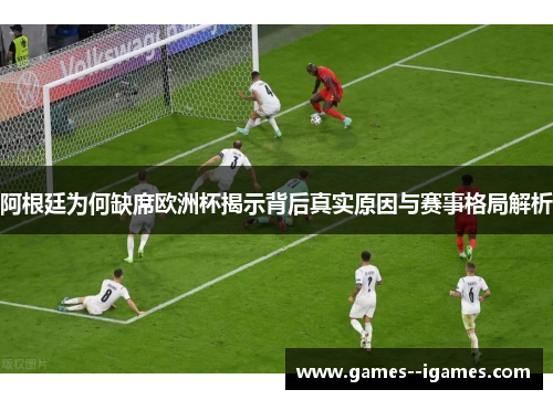 阿根廷为何缺席欧洲杯揭示背后真实原因与赛事格局解析 阿根廷为何缺席欧洲杯揭示背后真实原因与赛事格局解析