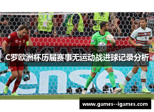 C罗欧洲杯历届赛事无运动战进球记录分析