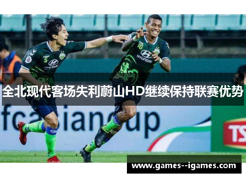 全北现代客场失利蔚山HD继续保持联赛优势 全北现代客场失利蔚山HD继续保持联赛优势