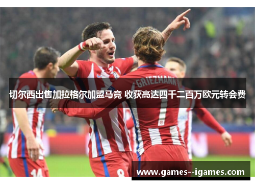 切尔西出售加拉格尔加盟马竞 收获高达四千二百万欧元转会费