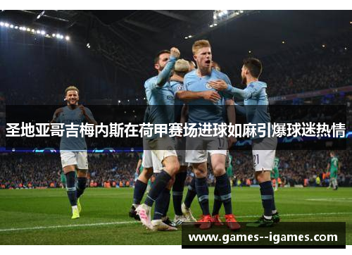 圣地亚哥吉梅内斯在荷甲赛场进球如麻引爆球迷热情