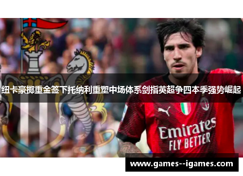 纽卡豪掷重金签下托纳利重塑中场体系剑指英超争四本季强势崛起