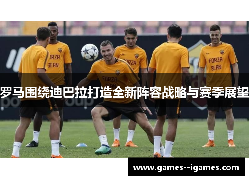 罗马围绕迪巴拉打造全新阵容战略与赛季展望