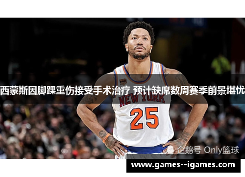 西蒙斯因脚踝重伤接受手术治疗 预计缺席数周赛季前景堪忧