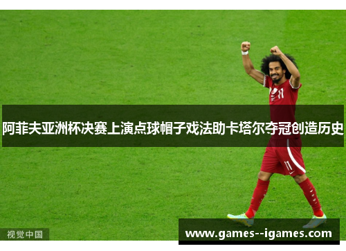 阿菲夫亚洲杯决赛上演点球帽子戏法助卡塔尔夺冠创造历史