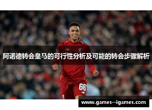 阿诺德转会皇马的可行性分析及可能的转会步骤解析