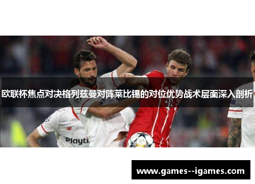欧联杯焦点对决格列兹曼对阵莱比锡的对位优势战术层面深入剖析 欧联杯焦点对决格列兹曼对阵莱比锡的对位优势战术层面深入剖析
