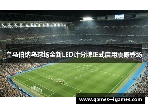 皇马伯纳乌球场全新LED计分牌正式启用震撼登场