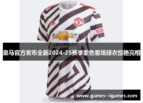 皇马官方发布全新2024-25赛季紫色客场球衣惊艳亮相 皇马官方发布全新2024-25赛季紫色客场球衣惊艳亮相